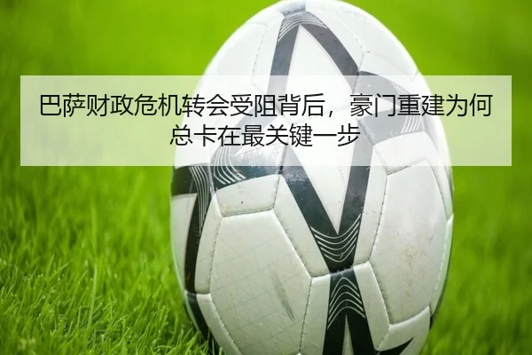 巴萨财政危机转会受阻背后，豪门重建为何总卡在最关键一步